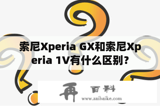 索尼Xperia GX和索尼Xperia 1V有什么区别？