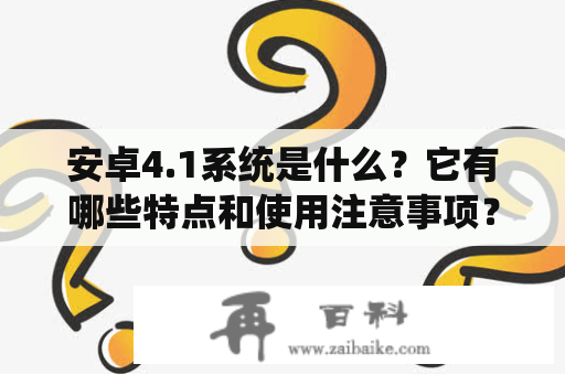 安卓4.1系统是什么？它有哪些特点和使用注意事项？