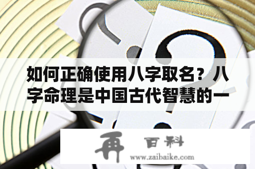 如何正确使用八字取名？八字命理是中国古代智慧的一部分，也是中国传统文化的代表之一。八字命理是根据人的出生时间，以及出生地点得出年、月、日、时四个八字，从而分析人的命格。在中国传统文化中，一个好名字应该搭配一个好命格，才能够取得更好的人生。