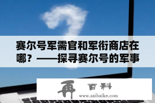 赛尔号军需官和军衔商店在哪？——探寻赛尔号的军事基地