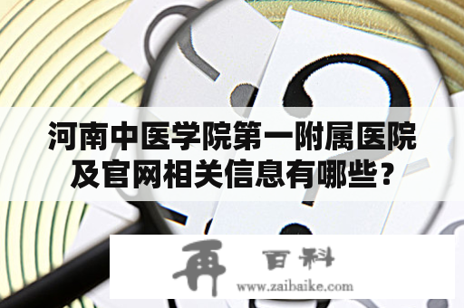 河南中医学院第一附属医院及官网相关信息有哪些？