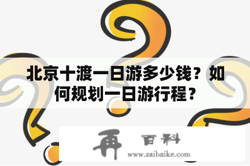 北京十渡一日游多少钱？如何规划一日游行程？