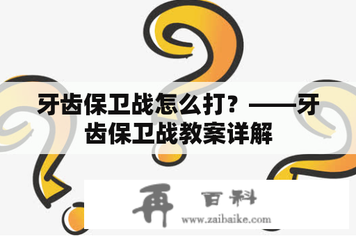 牙齿保卫战怎么打？——牙齿保卫战教案详解