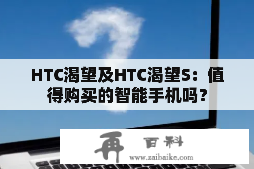 HTC渴望及HTC渴望S：值得购买的智能手机吗？