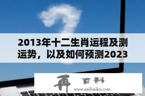 2013年十二生肖运程及测运势，以及如何预测2023年的运势免费周易