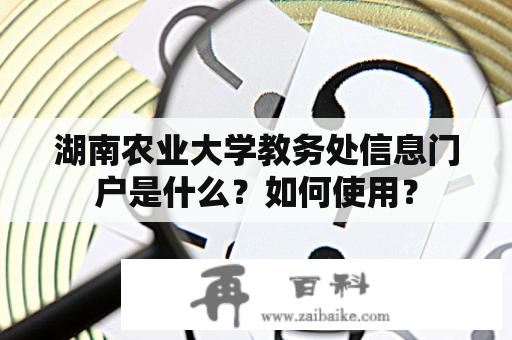 湖南农业大学教务处信息门户是什么？如何使用？