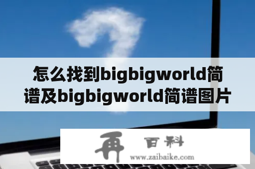 怎么找到bigbigworld简谱及bigbigworld简谱图片？