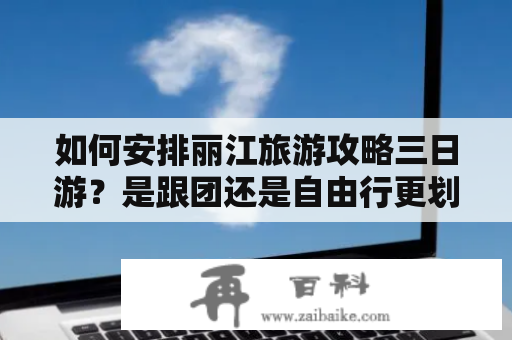 如何安排丽江旅游攻略三日游？是跟团还是自由行更划算？