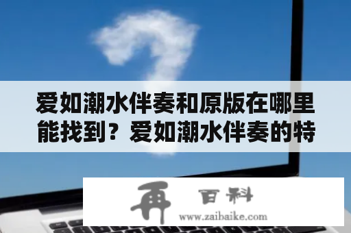 爱如潮水伴奏和原版在哪里能找到？爱如潮水伴奏的特点伴奏是音乐中的重要组成部分，能为歌曲增添氛围和情感。对于《爱如潮水》这样的经典歌曲，伴奏的重要性更是不言而喻。爱如潮水的伴奏曲调柔和，旋律流畅，尤其是经典钢琴与吉他的编曲让人耳目一新。伴奏中还穿插了轻柔的小提琴和管弦乐器，更加突出了歌曲中的感性主题。