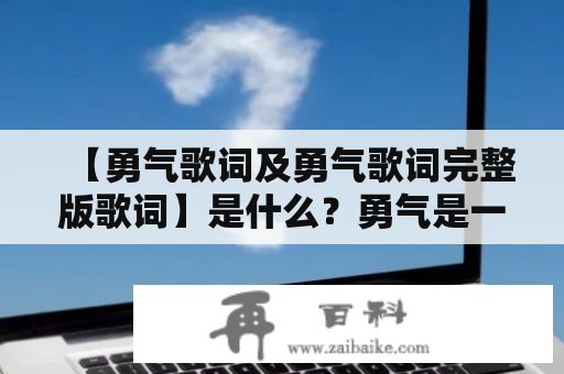 【勇气歌词及勇气歌词完整版歌词】是什么？勇气是一种内心的力量，可以激励我们克服困难、面对挑战。而勇气歌词则是一种强有力的音乐语言，可以让我们在音乐中感受勇气的力量，进而激励我们迎接人生的挑战。