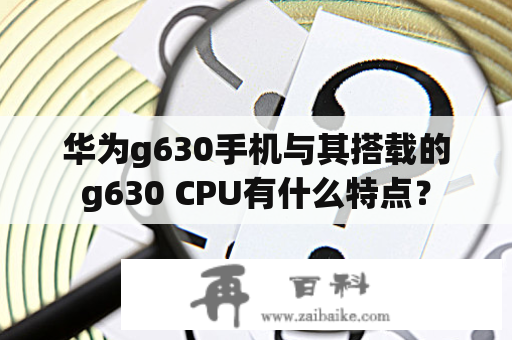 华为g630手机与其搭载的g630 CPU有什么特点？