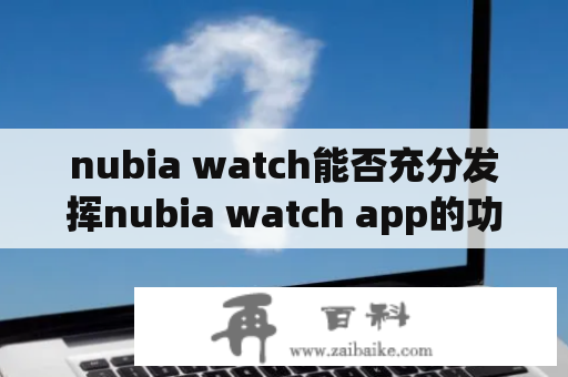 nubia watch能否充分发挥nubia watch app的功能？