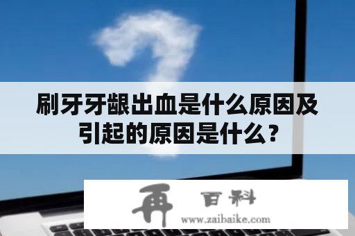 刷牙牙龈出血是什么原因及引起的原因是什么？