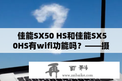  佳能SX50 HS和佳能SX50HS有wifi功能吗？——摄影迷们必须知道的重要信息 