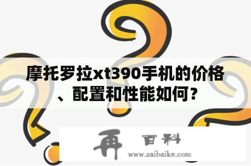 摩托罗拉xt390手机的价格、配置和性能如何？