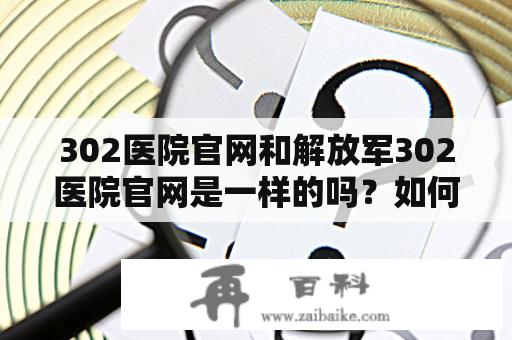 302医院官网和解放军302医院官网是一样的吗？如何访问官网？