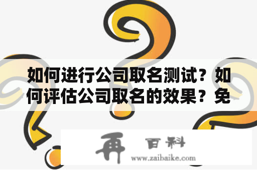 如何进行公司取名测试？如何评估公司取名的效果？免费分享公司取名测试打分方法！