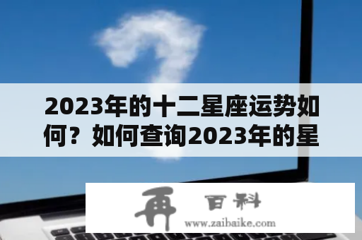 2023年的十二星座运势如何？如何查询2023年的星座运势？