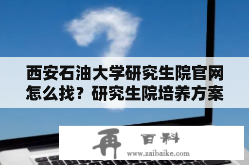 西安石油大学研究生院官网怎么找？研究生院培养方案有哪些？