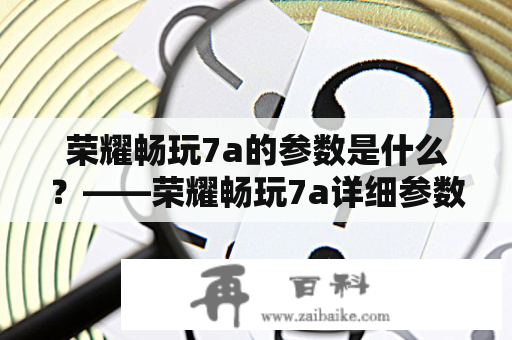 荣耀畅玩7a的参数是什么？——荣耀畅玩7a详细参数解析