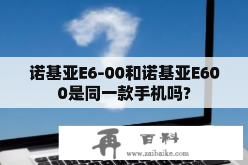 诺基亚E6-00和诺基亚E600是同一款手机吗?