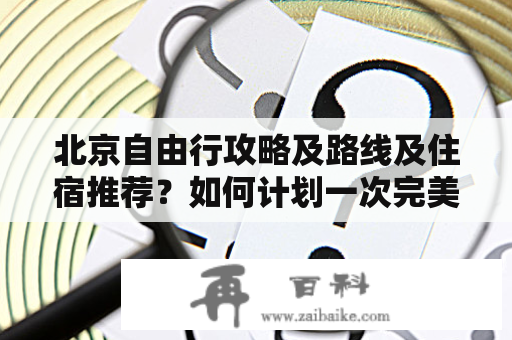 北京自由行攻略及路线及住宿推荐？如何计划一次完美的北京自由行？