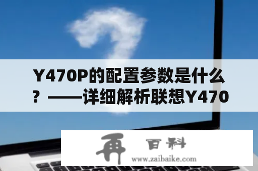 Y470P的配置参数是什么？——详细解析联想Y470P性能参数及硬件规格