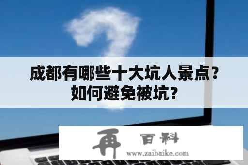 成都有哪些十大坑人景点？如何避免被坑？