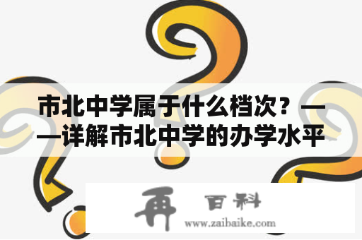 市北中学属于什么档次？——详解市北中学的办学水平与档次