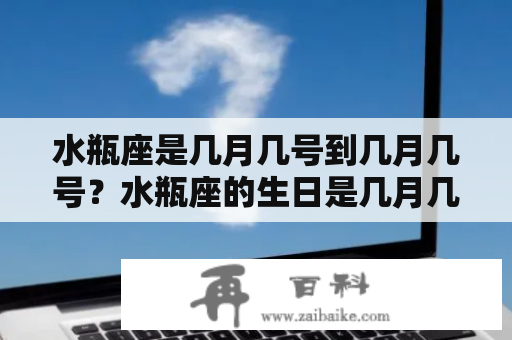 水瓶座是几月几号到几月几号？水瓶座的生日是几月几号到几月几号？