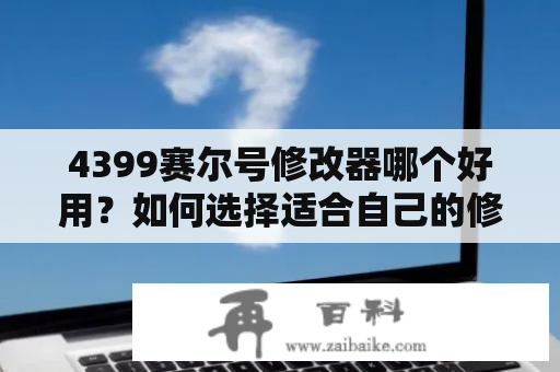 4399赛尔号修改器哪个好用？如何选择适合自己的修改器？