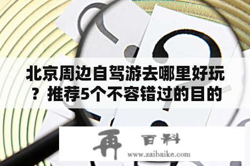 北京周边自驾游去哪里好玩？推荐5个不容错过的目的地