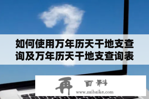 如何使用万年历天干地支查询及万年历天干地支查询表来查询日期的年、月、日、时的天干地支？