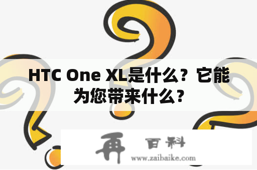 HTC One XL是什么？它能为您带来什么？