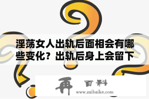 淫荡女人出轨后面相会有哪些变化？出轨后身上会留下哪些特征？