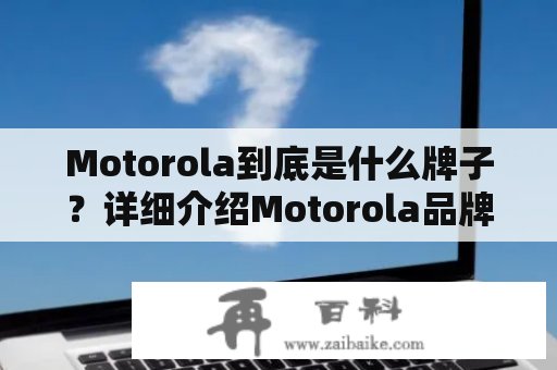 Motorola到底是什么牌子？详细介绍Motorola品牌及其历史、产品、特点和市场表现