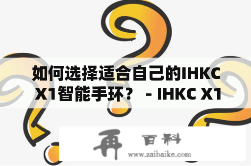 如何选择适合自己的IHKC X1智能手环？ - IHKC X1是一款最新推出的智能手环，它拥有健康管理、运动监测、智能提醒等多功能，怎样才能选择到适合自己的IHKC X1呢？下面给大家介绍几点建议。