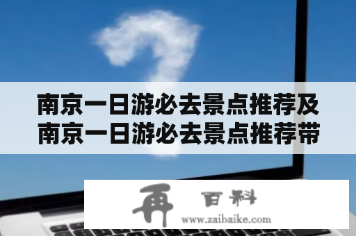 南京一日游必去景点推荐及南京一日游必去景点推荐带孩子——如何玩转南京