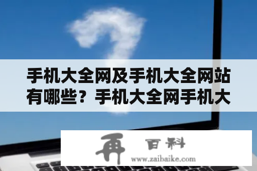 手机大全网及手机大全网站有哪些？手机大全网手机大全网是一个专门提供手机资讯、评测、导购、新品发布等方面的综合性手机网站。手机大全网可以为用户提供最新的手机行情，帮助用户轻松选择适合自己的手机。手机大全网同时也提供了手机导购、手机评测、手机评价等服务，可以帮助用户更好地了解各种手机的优缺点和性价比，选择最适合自己的手机。