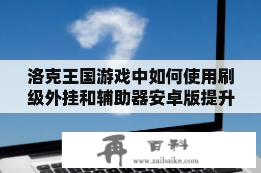 洛克王国游戏中如何使用刷级外挂和辅助器安卓版提升游戏技能？