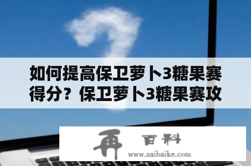 如何提高保卫萝卜3糖果赛得分？保卫萝卜3糖果赛攻略及保卫萝卜3糖果赛攻略秘籍