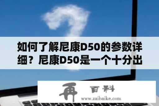 如何了解尼康D50的参数详细？尼康D50是一个十分出色的数码单反相机，但是了解相机的参数却是很重要的。让我们来了解一下这款相机的参数。