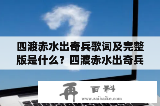 四渡赤水出奇兵歌词及完整版是什么？四渡赤水出奇兵是一首歌，歌词描述的是解放军在四渡赤水战役中的壮举。这场战役是新中国成立后发生的第一次大规模内战，并标志着中国共产党在中国革命中的胜利。