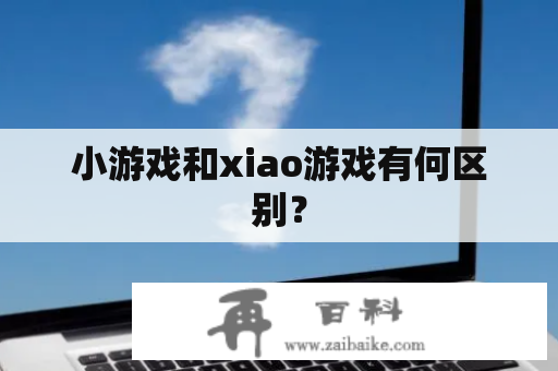 小游戏和xiao游戏有何区别？