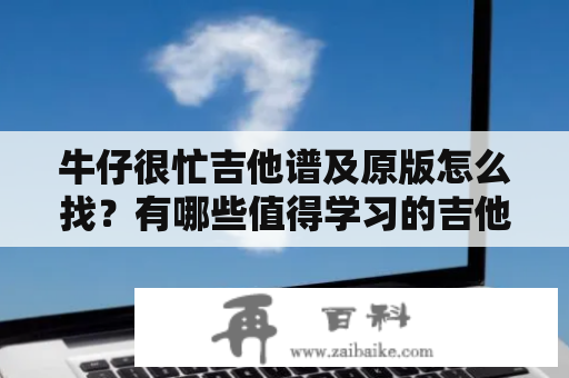 牛仔很忙吉他谱及原版怎么找？有哪些值得学习的吉他教程？