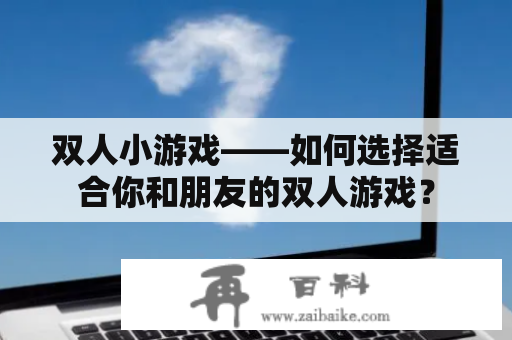 双人小游戏——如何选择适合你和朋友的双人游戏？