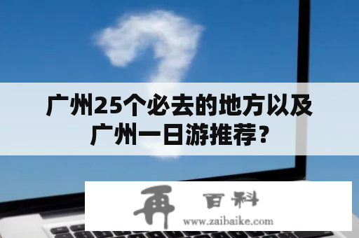 广州25个必去的地方以及广州一日游推荐？