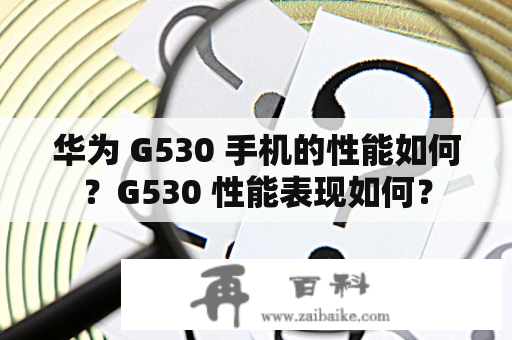 华为 G530 手机的性能如何？G530 性能表现如何？