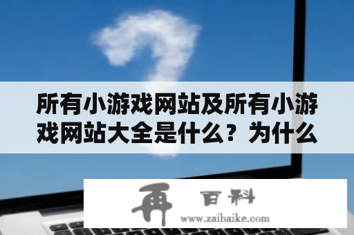 所有小游戏网站及所有小游戏网站大全是什么？为什么人们喜欢访问这些网站？哪些网站是最受欢迎的？本文将为您解答这些问题。