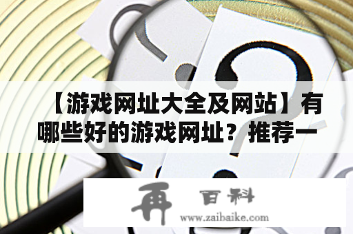 【游戏网址大全及网站】有哪些好的游戏网址？推荐一些实用的网站！